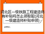 河北区一级铁路工程建造师有补贴吗怎么领取呢(河北一级建造师补贴申领)