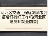 河北区交通工程检测师考到证后好找好工作吗(河北区检测师就业前景)