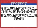 河北区初级金属矿山安全工程师培训机构哪个最好(河北区初级金属矿山安全工程师培训)