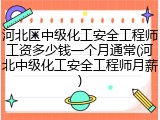 河北区中级化工安全工程师工资多少钱一个月通常(河北中级化工安全工程师月薪)