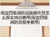 保定四级消防设施操作员怎么报名培训费用(保定四级消防员报考费用)