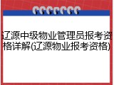 辽源中级物业管理员报考资格详解(辽源物业报考资格)