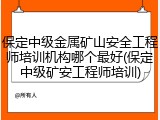 保定中级金属矿山安全工程师培训机构哪个最好(保定中级矿安工程师培训)