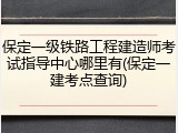 保定一级铁路工程建造师考试指导中心哪里有(保定一建考点查询)