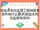 保定水利总监理工程师报考条件有什么要求(保定水利总监报考条件)