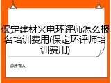 保定建材火电环评师怎么报名培训费用(保定环评师培训费用)