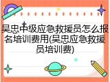吴忠中级应急救援员怎么报名培训费用(吴忠应急救援员培训费)