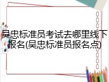 吴忠标准员考试去哪里线下报名(吴忠标准员报名点)
