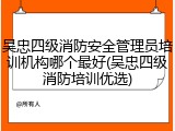 吴忠四级消防安全管理员培训机构哪个最好(吴忠四级消防培训优选)
