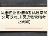 吴忠物业管理师考试通常多久可以考过(吴忠物管师考证周期)