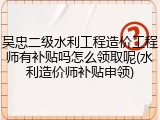 吴忠二级水利工程造价工程师有补贴吗怎么领取呢(水利造价师补贴申领)