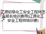 辽源初级化工安全工程师怎么报名培训费用(辽源化工安全工程师培训费)