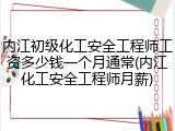 内江初级化工安全工程师工资多少钱一个月通常(内江化工安全工程师月薪)
