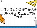 内江初级应急救援员考试难点具体分析(内江应急救援员考难)