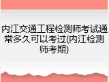 内江交通工程检测师考试通常多久可以考过(内江检测师考期)