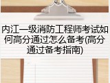 内江一级消防工程师考试如何高分通过怎么备考(高分通过备考指南)