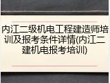 内江二级机电工程建造师培训及报考条件详情(内江二建机电报考培训)