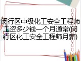 闵行区中级化工安全工程师工资多少钱一个月通常(闵行区化工安全工程师月薪)