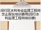 闵行区水利专业监理工程师怎么报名培训费用(闵行水利监理工程师培训费)
