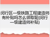 闵行区一级铁路工程建造师有补贴吗怎么领取呢(闵行一级建造师补贴)