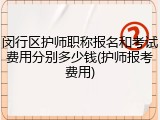 闵行区护师职称报名和考试费用分别多少钱(护师报考费用)