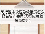 闵行区中级应急救援员怎么报名培训费用(闵行应急救援员培训)