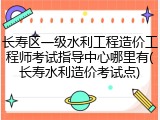 长寿区一级水利工程造价工程师考试指导中心哪里有(长寿水利造价考试点)