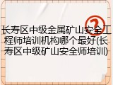 长寿区中级金属矿山安全工程师培训机构哪个最好(长寿区中级矿山安全师培训)