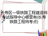 长寿区一级铁路工程建造师考试指导中心哪里有(长寿铁路工程师考点)