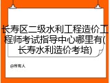 长寿区二级水利工程造价工程师考试指导中心哪里有(长寿水利造价考培)
