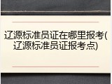 辽源标准员证在哪里报考(辽源标准员证报考点)