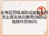 长寿区四级消防设施操作员怎么报名培训费用(消防设施操作员培训)