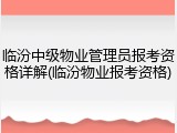 临汾中级物业管理员报考资格详解(临汾物业报考资格)