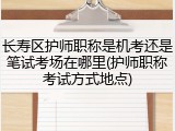 长寿区护师职称是机考还是笔试考场在哪里(护师职称考试方式地点)
