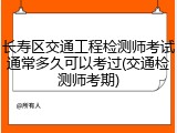 长寿区交通工程检测师考试通常多久可以考过(交通检测师考期)