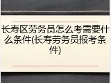 长寿区劳务员怎么考需要什么条件(长寿劳务员报考条件)