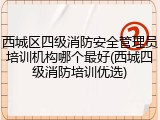 西城区四级消防安全管理员培训机构哪个最好(西城四级消防培训优选)