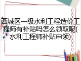 西城区一级水利工程造价工程师有补贴吗怎么领取呢(水利工程师补贴申领)