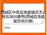 西城区中级应急救援员怎么报名培训费用(西城应急救援员培训费)