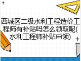西城区二级水利工程造价工程师有补贴吗怎么领取呢(水利工程师补贴申领)