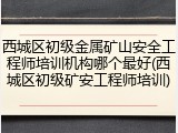 西城区初级金属矿山安全工程师培训机构哪个最好(西城区初级矿安工程师培训)