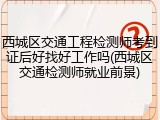 西城区交通工程检测师考到证后好找好工作吗(西城区交通检测师就业前景)