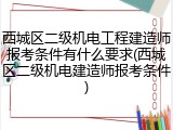 西城区二级机电工程建造师报考条件有什么要求(西城区二级机电建造师报考条件)