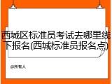西城区标准员考试去哪里线下报名(西城标准员报名点)