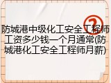 防城港中级化工安全工程师工资多少钱一个月通常(防城港化工安全工程师月薪)