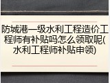 防城港一级水利工程造价工程师有补贴吗怎么领取呢(水利工程师补贴申领)