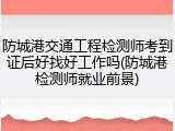 防城港交通工程检测师考到证后好找好工作吗(防城港检测师就业前景)