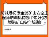 防城港初级金属矿山安全工程师培训机构哪个最好(防城港矿山安全培训)