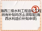 海西二级水利工程造价工程师有补贴吗怎么领取呢(海西水利造价补贴申领)