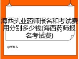海西执业药师报名和考试费用分别多少钱(海西药师报名考试费)